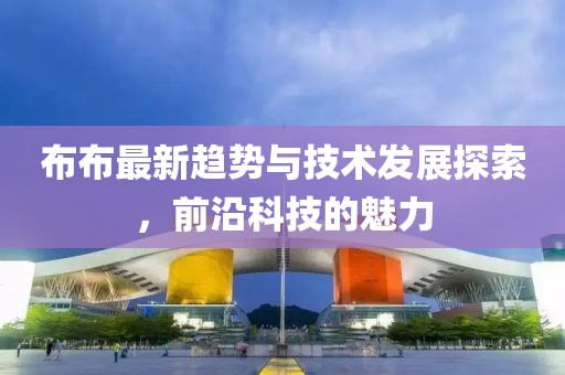 布布最新趋势与技术发展探索，前沿科技的魅力