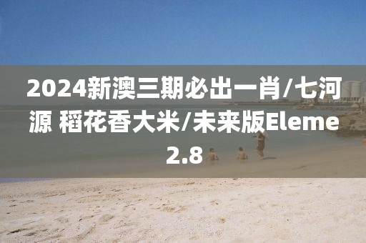 2024新澳三期必出一肖/七河源 稻花香大米/未来版Eleme2.8