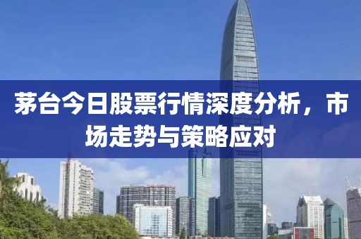 茅台今日股票行情深度分析，市场走势与策略应对