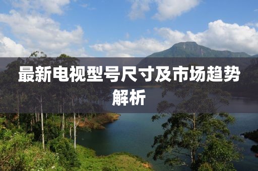 最新电视型号尺寸及市场趋势解析