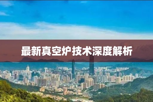 最新真空炉技术深度解析