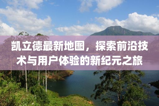 凯立德最新地图，探索前沿技术与用户体验的新纪元之旅