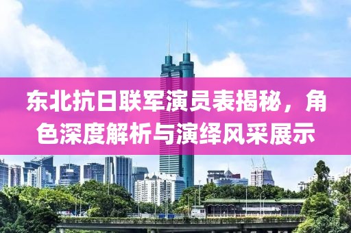 东北抗日联军演员表揭秘，角色深度解析与演绎风采展示