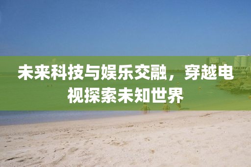 未来科技与娱乐交融，穿越电视探索未知世界