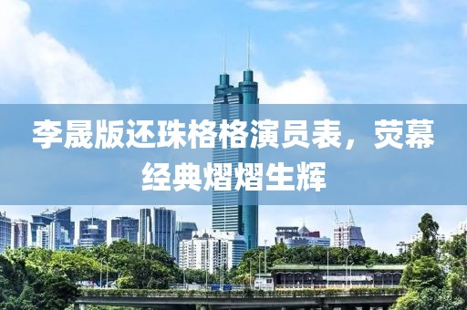 李晟版还珠格格演员表，荧幕经典熠熠生辉