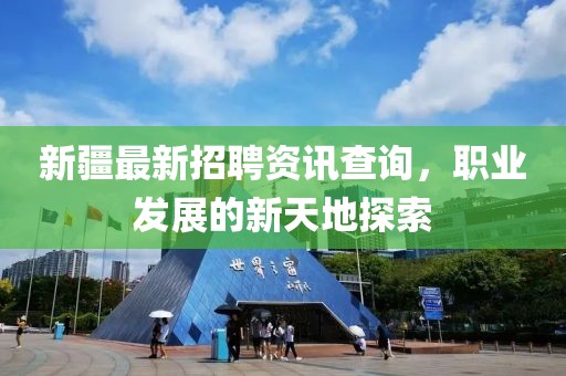 新疆最新招聘资讯查询，职业发展的新天地探索