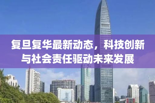 复旦复华最新动态，科技创新与社会责任驱动未来发展