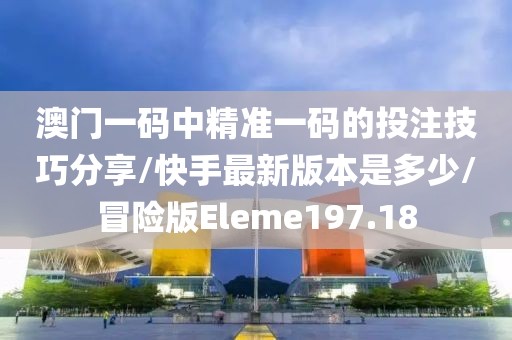 澳门一码中精准一码的投注技巧分享/快手最新版本是多少/冒险版Eleme197.18