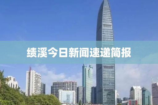 绩溪今日新闻速递简报