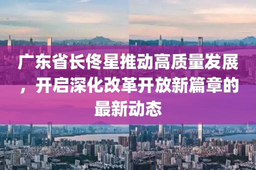 广东省长佟星推动高质量发展，开启深化改革开放新篇章的最新动态