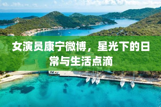 女演员康宁微博，星光下的日常与生活点滴