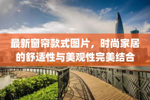 最新窗帘款式图片，时尚家居的舒适性与美观性完美结合
