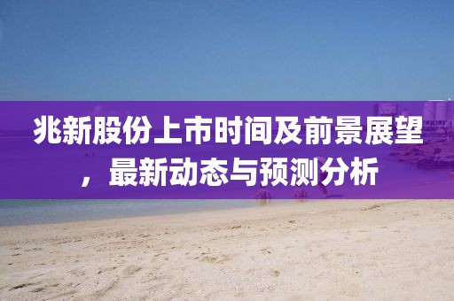 兆新股份上市时间及前景展望，最新动态与预测分析