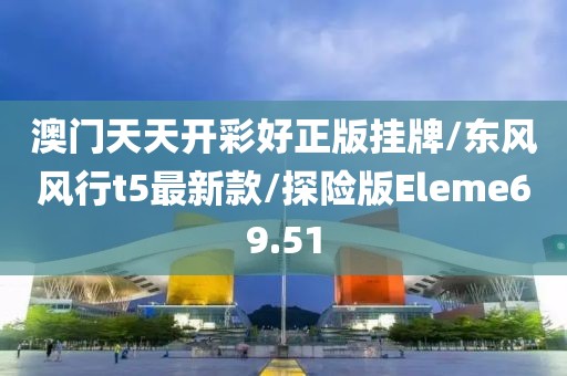 澳门天天开彩好正版挂牌/东风风行t5最新款/探险版Eleme69.51