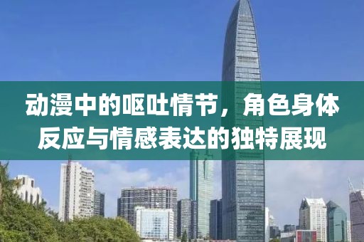 动漫中的呕吐情节，角色身体反应与情感表达的独特展现