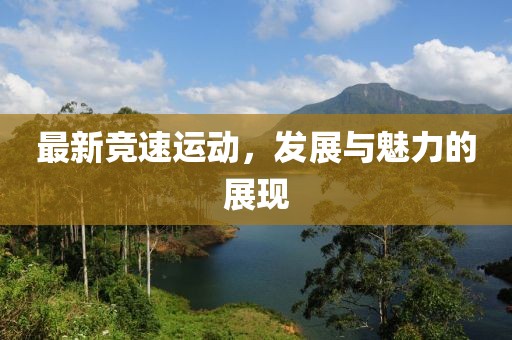 最新竞速运动，发展与魅力的展现