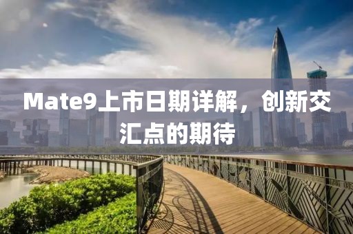 Mate9上市日期详解，创新交汇点的期待