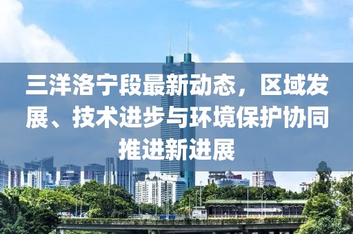 三洋洛宁段最新动态，区域发展、技术进步与环境保护协同推进新进展