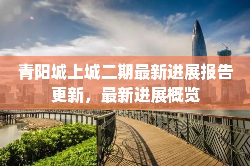 青阳城上城二期最新进展报告更新，最新进展概览