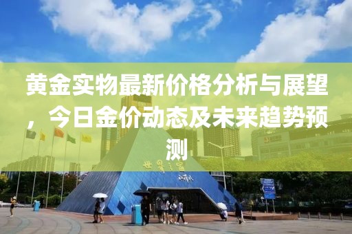 黄金实物最新价格分析与展望，今日金价动态及未来趋势预测