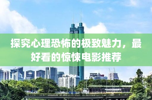 探究心理恐怖的极致魅力，最好看的惊悚电影推荐