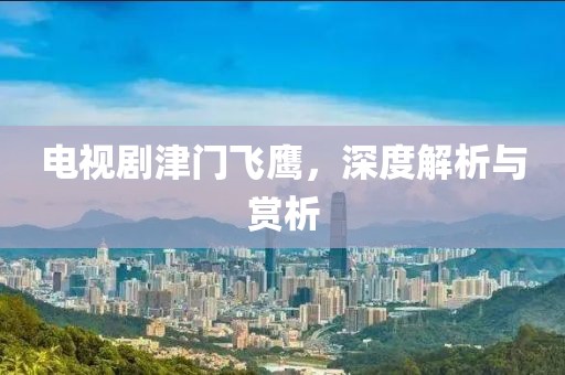 电视剧津门飞鹰，深度解析与赏析