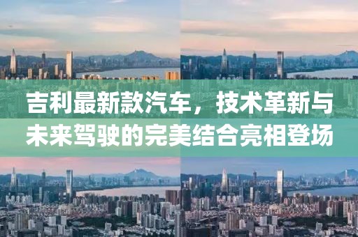 吉利最新款汽车，技术革新与未来驾驶的完美结合亮相登场