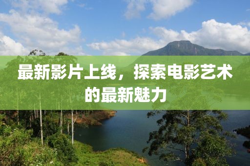 最新影片上线，探索电影艺术的最新魅力