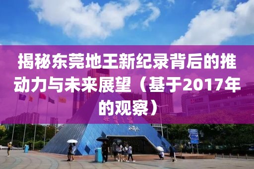 揭秘东莞地王新纪录背后的推动力与未来展望（基于2017年的观察）