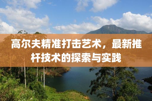 高尔夫精准打击艺术，最新推杆技术的探索与实践