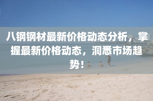 八钢钢材最新价格动态分析，掌握最新价格动态，洞悉市场趋势！