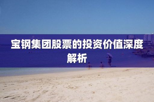 宝钢集团股票的投资价值深度解析