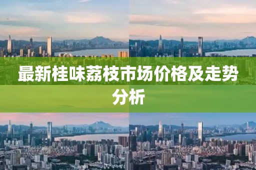 最新桂味荔枝市场价格及走势分析