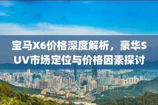 宝马X6价格深度解析，豪华SUV市场定位与价格因素探讨