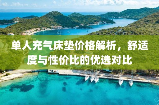 单人充气床垫价格解析，舒适度与性价比的优选对比