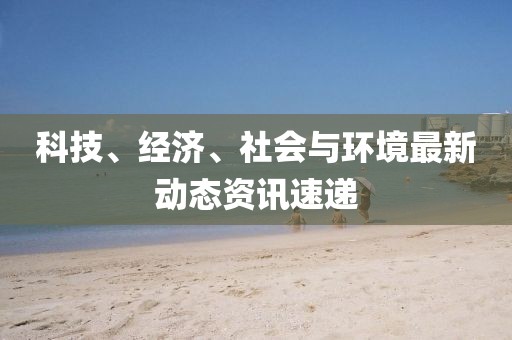 科技、经济、社会与环境最新动态资讯速递