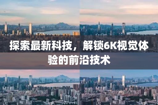 探索最新科技，解锁6K视觉体验的前沿技术