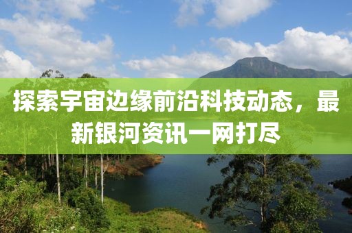 探索宇宙边缘前沿科技动态，最新银河资讯一网打尽