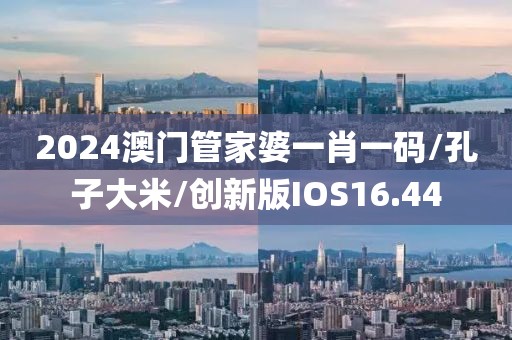 2024澳门管家婆一肖一码/孔子大米/创新版IOS16.44