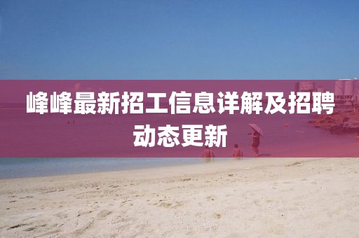 峰峰最新招工信息详解及招聘动态更新