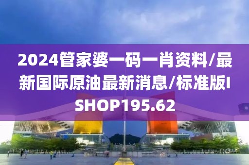 2024管家婆一码一肖资料/最新国际原油最新消息/标准版ISHOP195.62