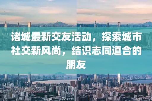 诸城最新交友活动，探索城市社交新风尚，结识志同道合的朋友