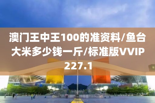 澳门王中王100的准资料/鱼台大米多少钱一斤/标准版VVIP227.1