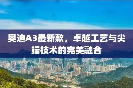奥迪A3最新款，卓越工艺与尖端技术的完美融合