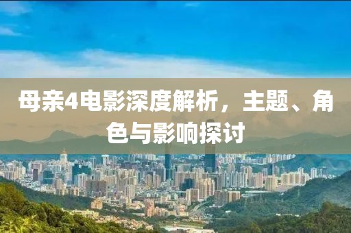 母亲4电影深度解析，主题、角色与影响探讨