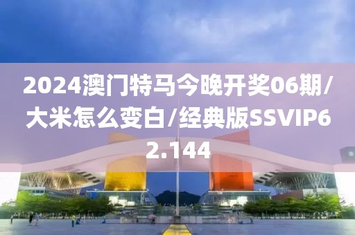 2024澳门特马今晚开奖06期/大米怎么变白/经典版SSVIP62.144