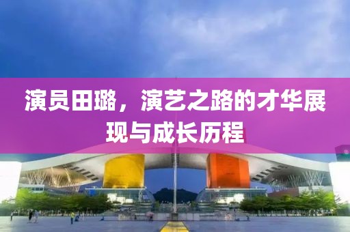 演员田璐，演艺之路的才华展现与成长历程