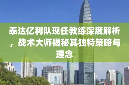 泰达亿利队现任教练深度解析，战术大师揭秘其独特策略与理念