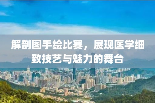 解剖图手绘比赛，展现医学细致技艺与魅力的舞台
