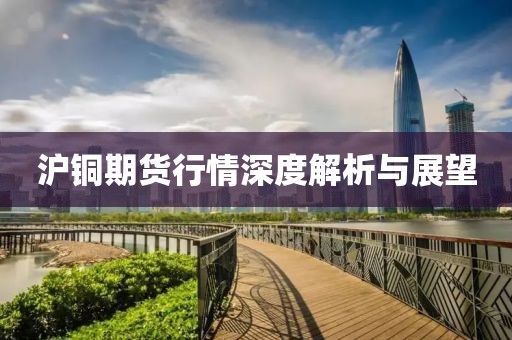 沪铜期货行情深度解析与展望